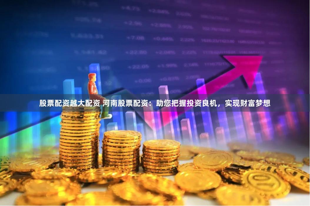股票配资越大配资 河南股票配资：助您把握投资良机，实现财富梦想