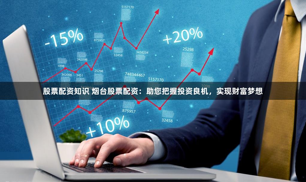 股票配资知识 烟台股票配资：助您把握投资良机，实现财富梦想
