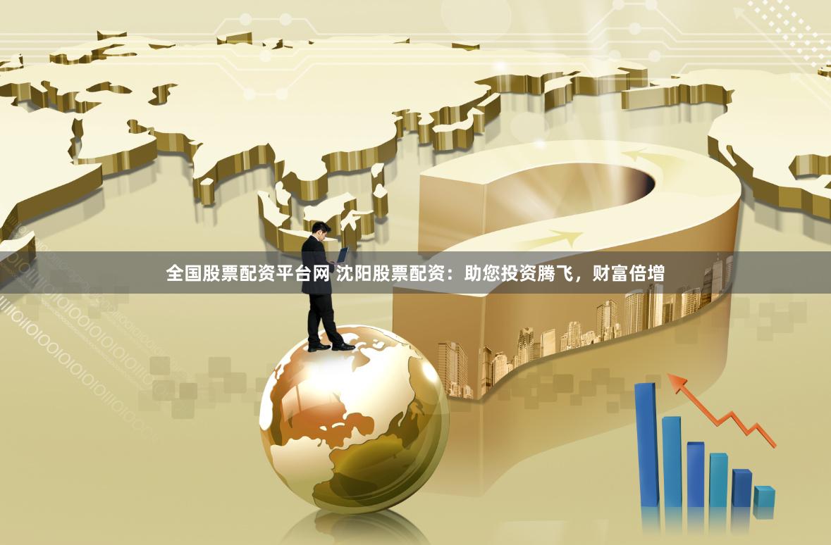 全国股票配资平台网 沈阳股票配资：助您投资腾飞，财富倍增