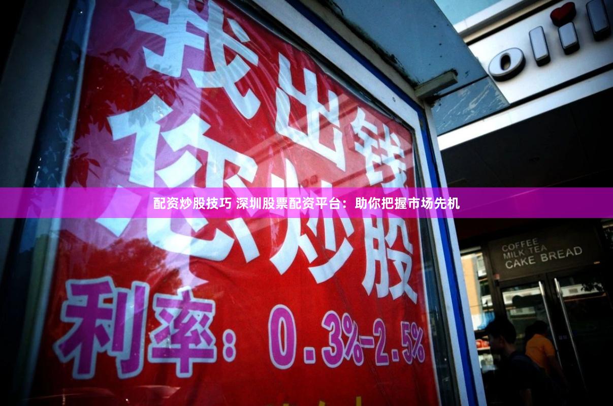 配资炒股技巧 深圳股票配资平台：助你把握市场先机