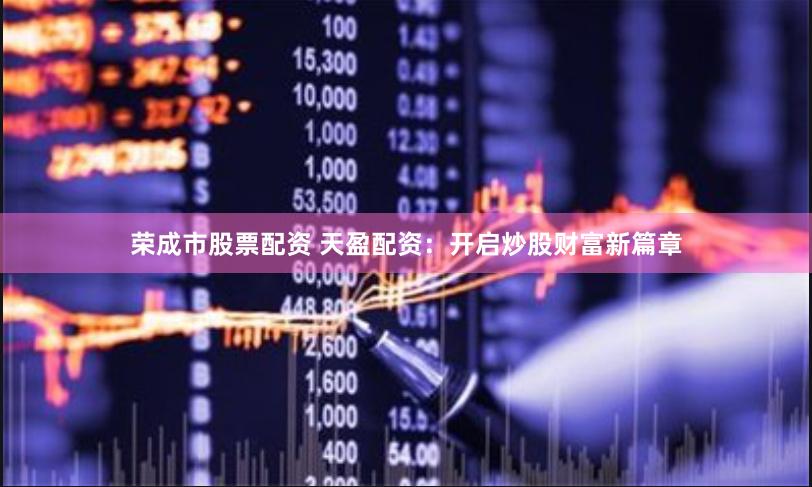 荣成市股票配资 天盈配资：开启炒股财富新篇章
