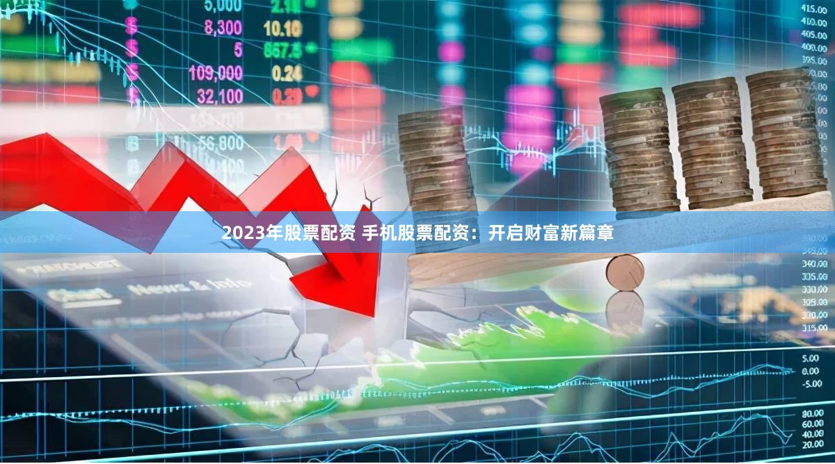 2023年股票配资 手机股票配资：开启财富新篇章