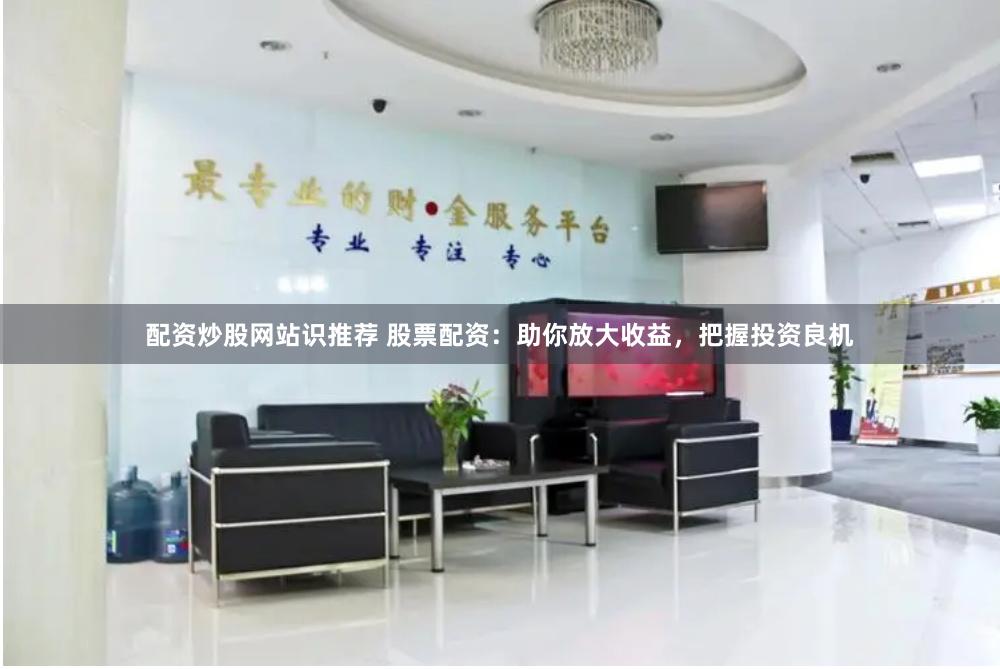 配资炒股网站识推荐 股票配资：助你放大收益，把握投资良机