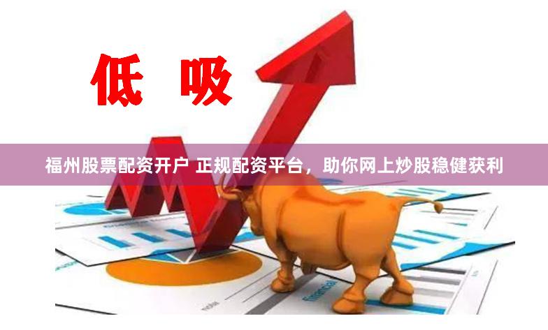 福州股票配资开户 正规配资平台，助你网上炒股稳健获利