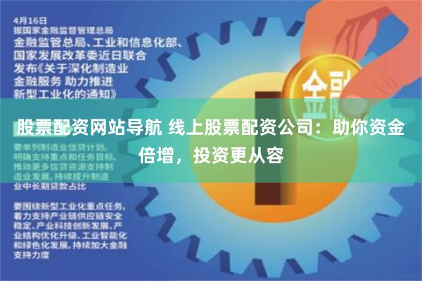 股票配资网站导航 线上股票配资公司：助你资金倍增，投资更从容