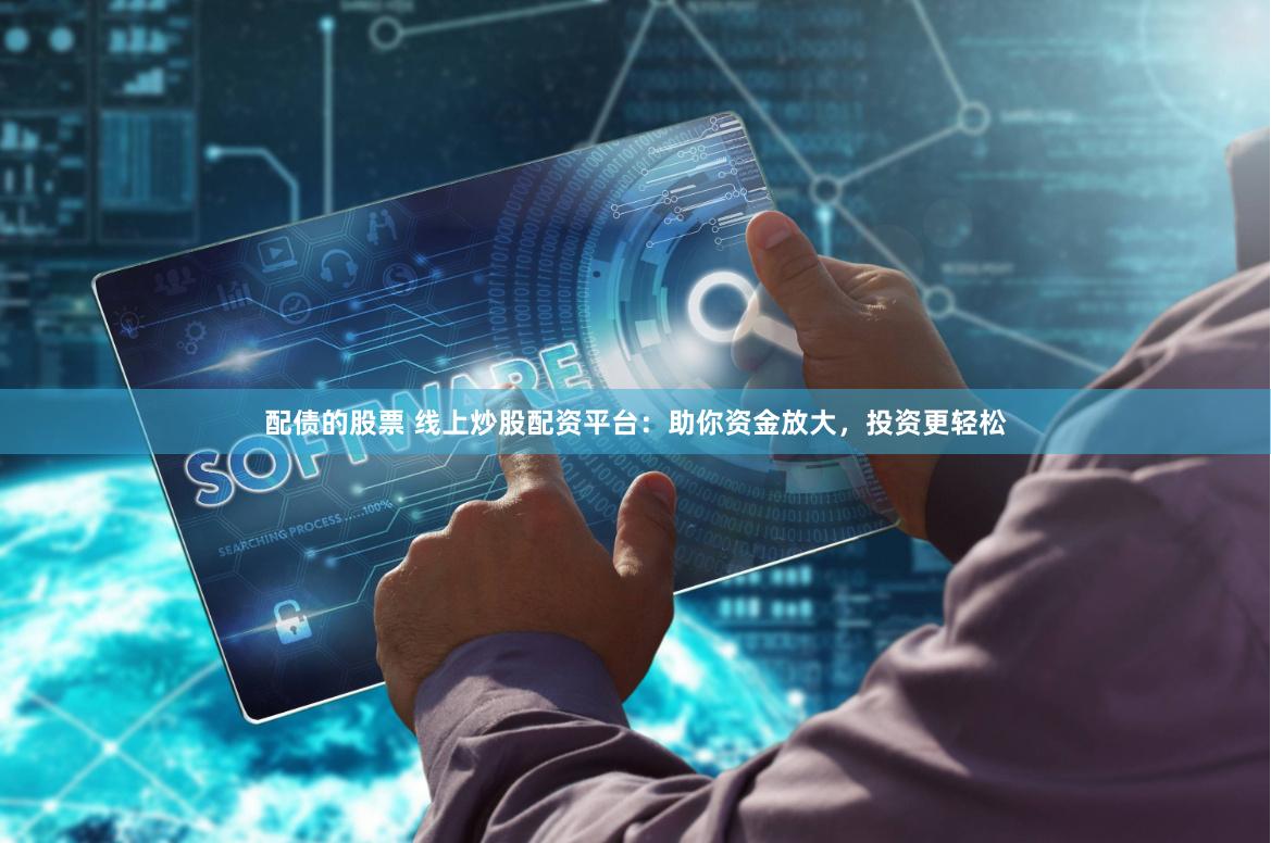 配债的股票 线上炒股配资平台：助你资金放大，投资更轻松