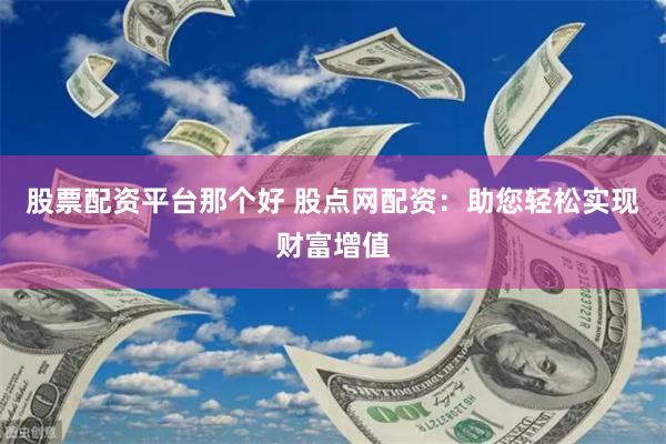 股票配资平台那个好 股点网配资：助您轻松实现财富增值