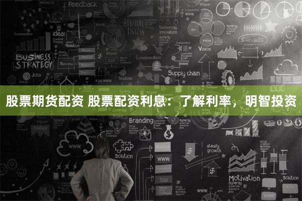 股票期货配资 股票配资利息：了解利率，明智投资