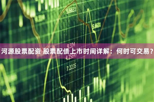 河源股票配资 股票配债上市时间详解：何时可交易？