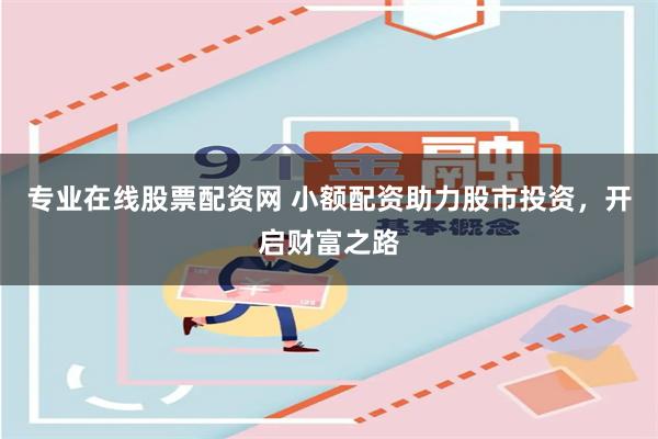 专业在线股票配资网 小额配资助力股市投资，开启财富之路