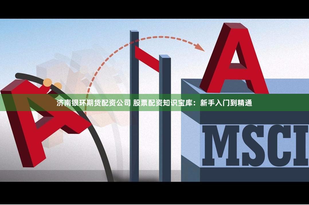 济南银环期货配资公司 股票配资知识宝库：新手入门到精通