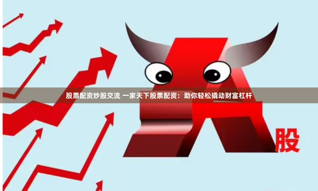 股票配资炒股交流 一家天下股票配资：助你轻松撬动财富杠杆