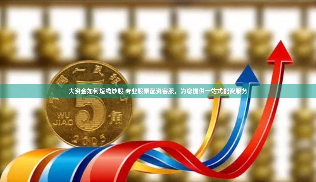 大资金如何短线炒股 专业股票配资客服，为您提供一站式配资服务