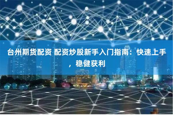 台州期货配资 配资炒股新手入门指南：快速上手，稳健获利