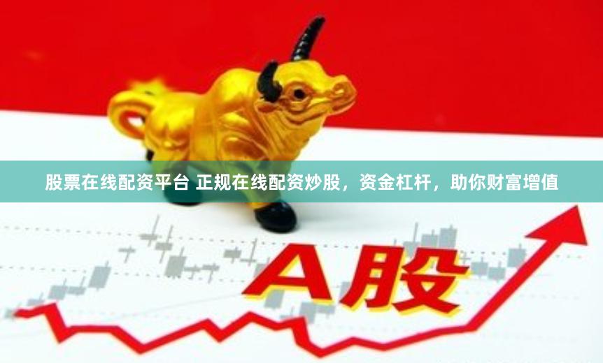 股票在线配资平台 正规在线配资炒股，资金杠杆，助你财富增值