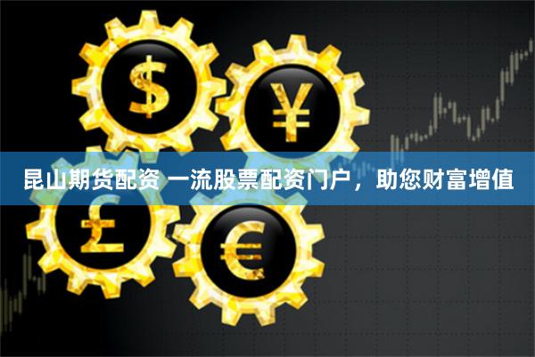 昆山期货配资 一流股票配资门户，助您财富增值