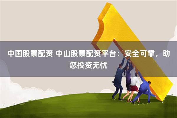 中国股票配资 中山股票配资平台：安全可靠，助您投资无忧