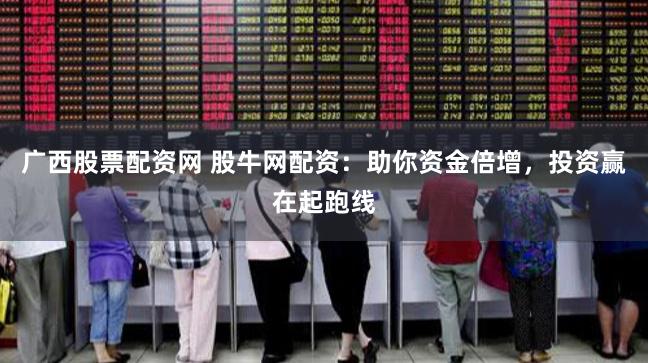 广西股票配资网 股牛网配资：助你资金倍增，投资赢在起跑线