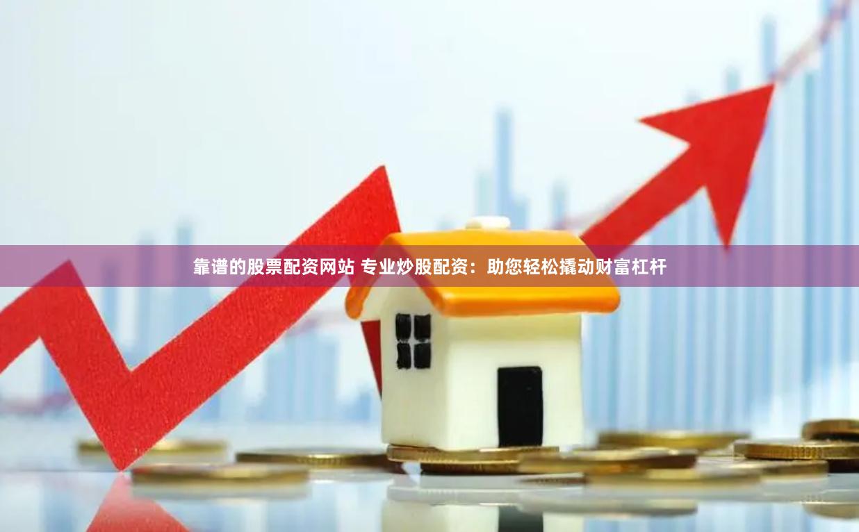 靠谱的股票配资网站 专业炒股配资：助您轻松撬动财富杠杆