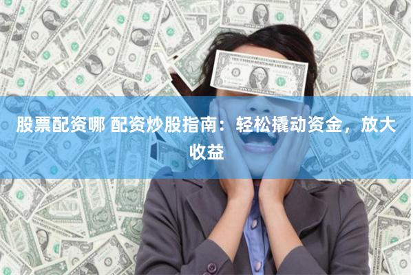 股票配资哪 配资炒股指南：轻松撬动资金，放大收益