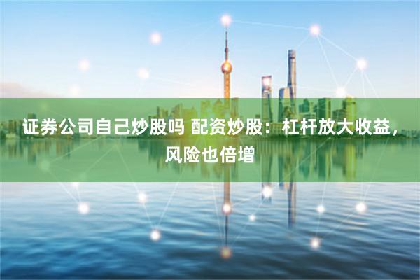 证券公司自己炒股吗 配资炒股：杠杆放大收益，风险也倍增
