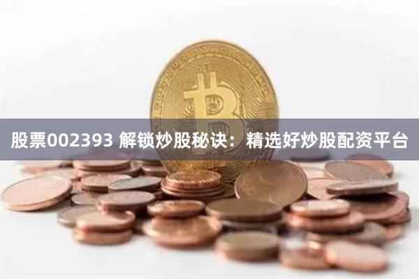 股票002393 解锁炒股秘诀：精选好炒股配资平台