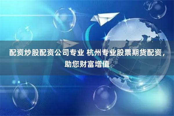 配资炒股配资公司专业 杭州专业股票期货配资，助您财富增值