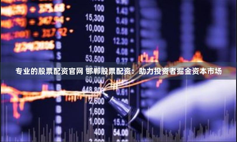 专业的股票配资官网 邯郸股票配资：助力投资者掘金资本市场