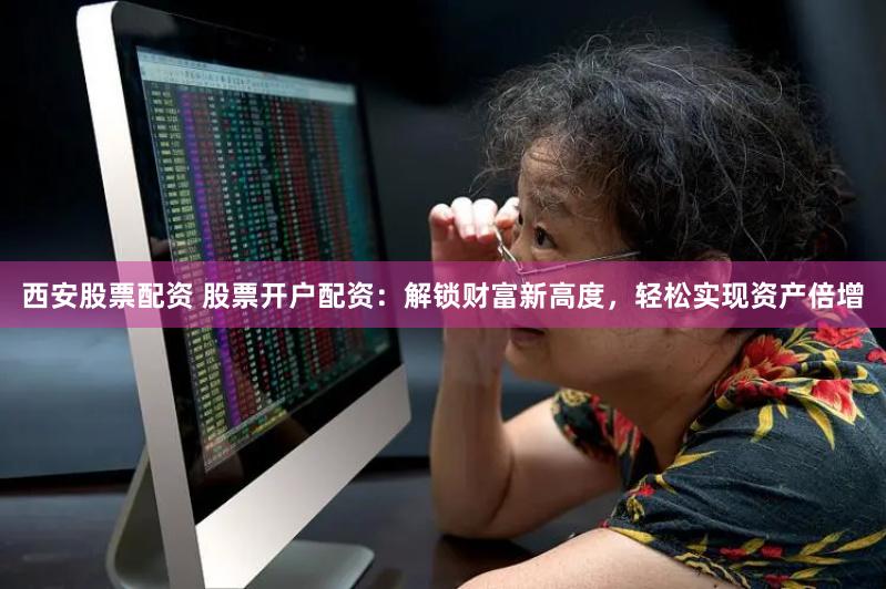 西安股票配资 股票开户配资：解锁财富新高度，轻松实现资产倍增