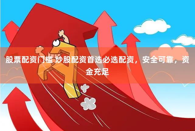 股票配资门槛 炒股配资首选必选配资，安全可靠，资金充足