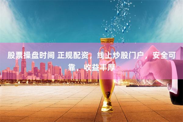 股票操盘时间 正规配资，线上炒股门户，安全可靠，收益丰厚
