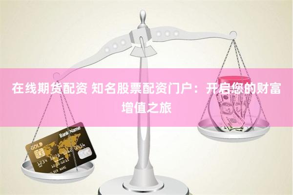在线期货配资 知名股票配资门户：开启您的财富增值之旅