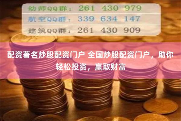 配资著名炒股配资门户 全国炒股配资门户，助你轻松投资，赢取财富