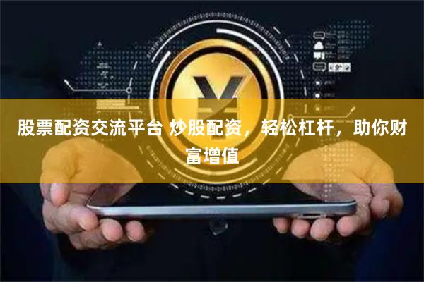 股票配资交流平台 炒股配资，轻松杠杆，助你财富增值