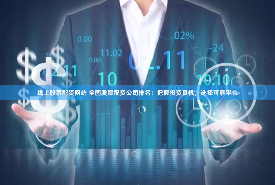 线上股票配资网站 全国股票配资公司排名：把握投资良机，选择可靠平台