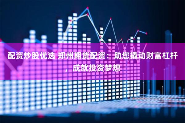 配资炒股优选 郑州期货配资：助您撬动财富杠杆，成就投资梦想