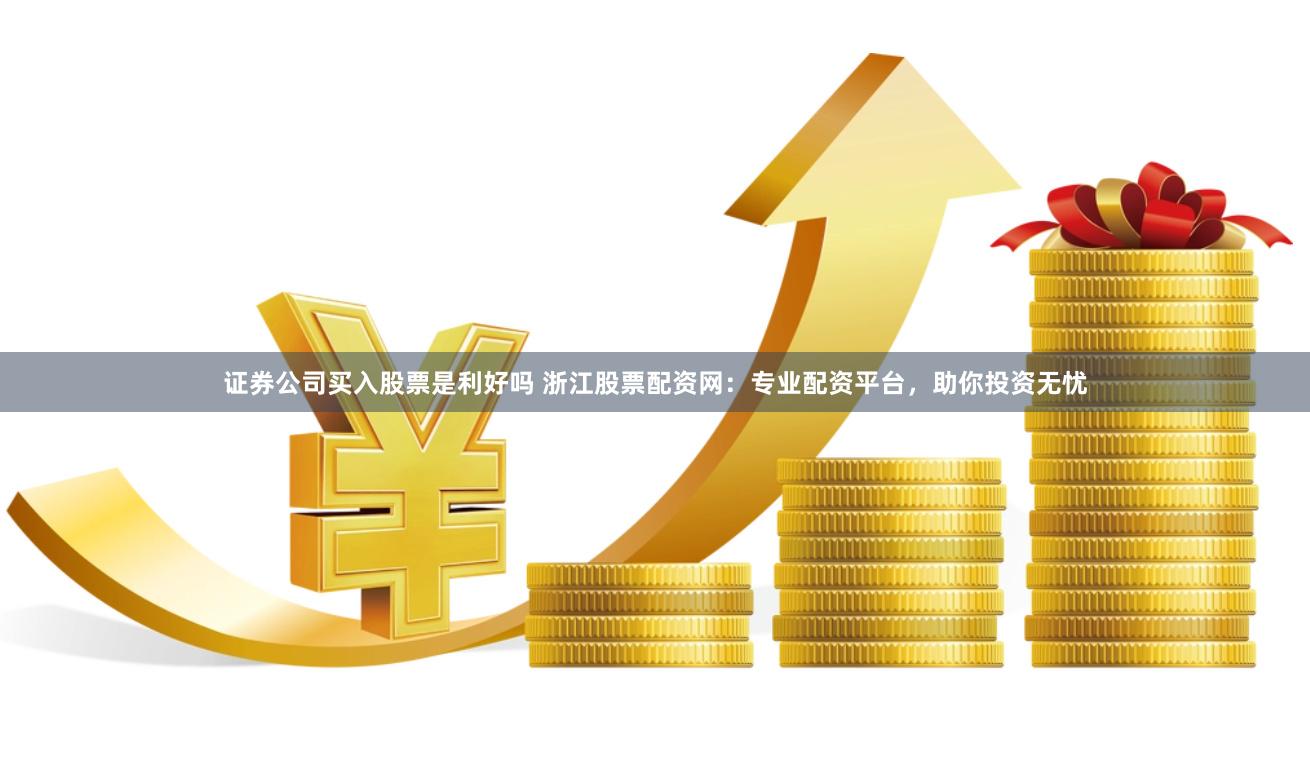 证券公司买入股票是利好吗 浙江股票配资网：专业配资平台，助你投资无忧