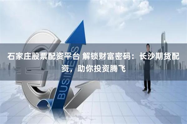 石家庄股票配资平台 解锁财富密码：长沙期货配资，助你投资腾飞