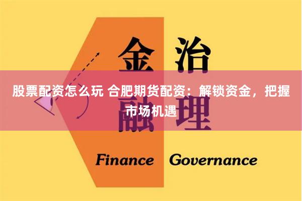 股票配资怎么玩 合肥期货配资：解锁资金，把握市场机遇
