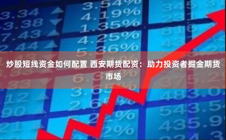 炒股短线资金如何配置 西安期货配资：助力投资者掘金期货市场