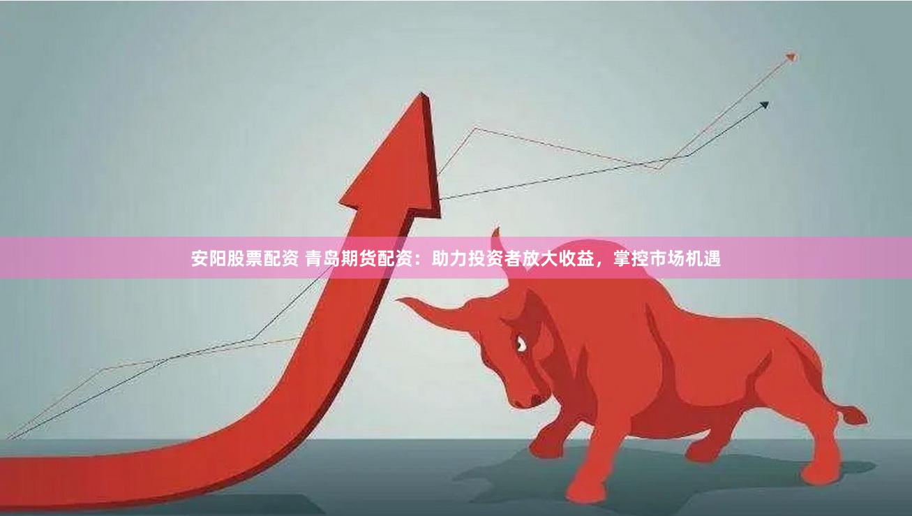 安阳股票配资 青岛期货配资：助力投资者放大收益，掌控市场机遇