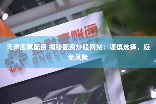 天津股票配资 揭秘配资炒股网站：谨慎选择，避免风险