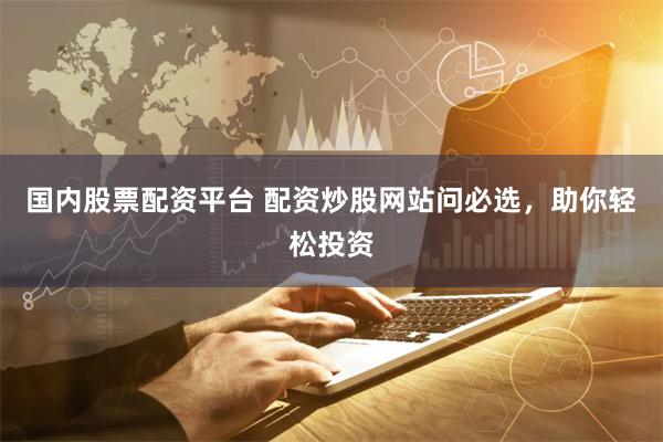 国内股票配资平台 配资炒股网站问必选，助你轻松投资