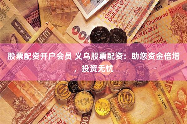 股票配资开户会员 义乌股票配资：助您资金倍增，投资无忧