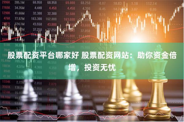 股票配资平台哪家好 股票配资网站：助你资金倍增，投资无忧