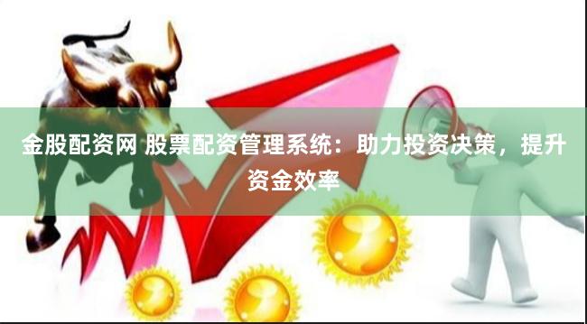 金股配资网 股票配资管理系统：助力投资决策，提升资金效率