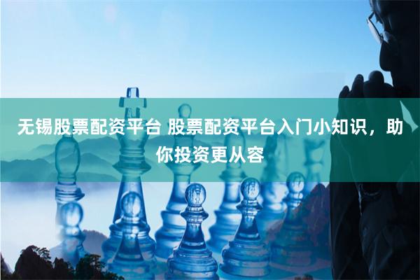 无锡股票配资平台 股票配资平台入门小知识，助你投资更从容