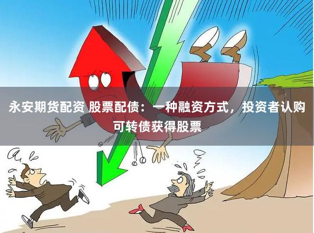 永安期货配资 股票配债：一种融资方式，投资者认购可转债获得股票
