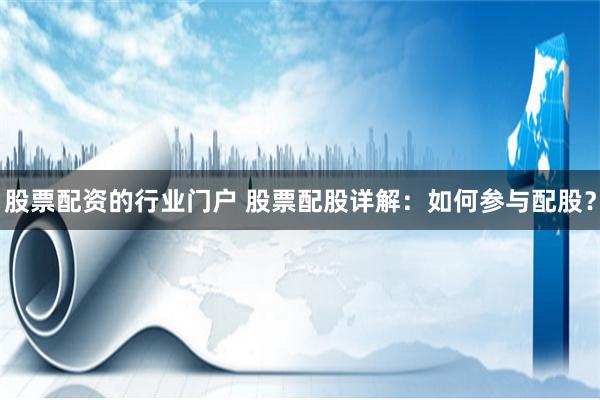 股票配资的行业门户 股票配股详解：如何参与配股？
