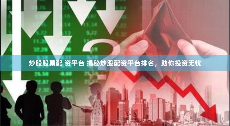 炒股股票配 资平台 揭秘炒股配资平台排名，助你投资无忧